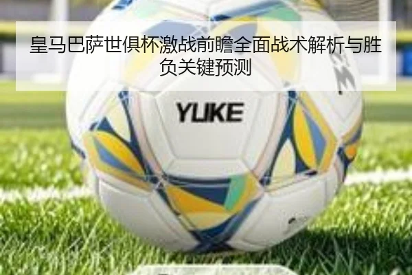 皇马巴萨世俱杯激战前瞻全面战术解析与胜负关键预测